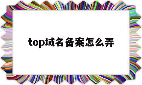 top域名备案怎么弄(top域名值钱吗),top域名备案怎么弄,信息,百度,视频,第1张 top域名备案怎么弄(top域名值钱吗),top域名备案怎么弄(top域名值钱吗),top域名备案怎么弄,信息,百度,视频,第1张