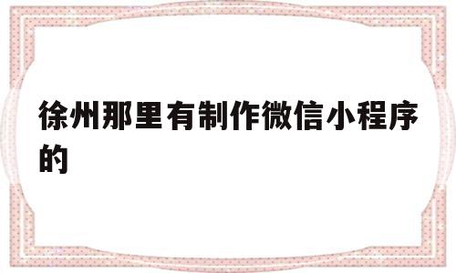 徐州那里有制作微信小程序的(徐州那里有制作微信小程序的公司),徐州那里有制作微信小程序的(徐州那里有制作微信小程序的公司),徐州那里有制作微信小程序的,信息,模板,百度,第1张