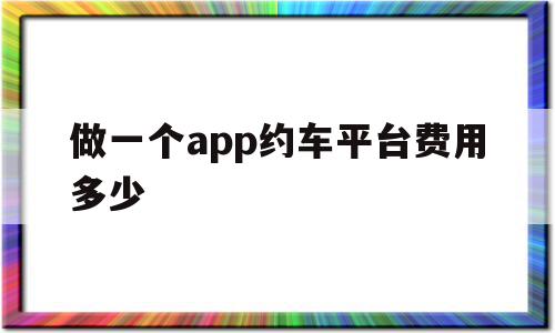 做一个app约车平台费用多少(做一个app约车平台费用多少钱),做一个app约车平台费用多少(做一个app约车平台费用多少钱),做一个app约车平台费用多少,信息,APP,app,第1张