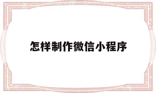 怎样制作微信小程序(怎样制作微信小程序自己的页面),怎样制作微信小程序(怎样制作微信小程序自己的页面),怎样制作微信小程序,信息,模板,百度,第1张