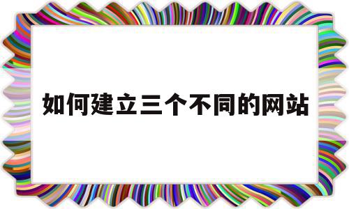 如何建立三个不同的网站(如何建立三个不同的网站链接),如何建立三个不同的网站(如何建立三个不同的网站链接),如何建立三个不同的网站,信息,模板,百度,第1张