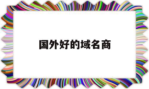 国外好的域名商(国外域名注册哪个便宜),国外好的域名商,信息,百度,科技,第1张 国外好的域名商(国外域名注册哪个便宜),国外好的域名商(国外域名注册哪个便宜),国外好的域名商,信息,百度,科技,第1张