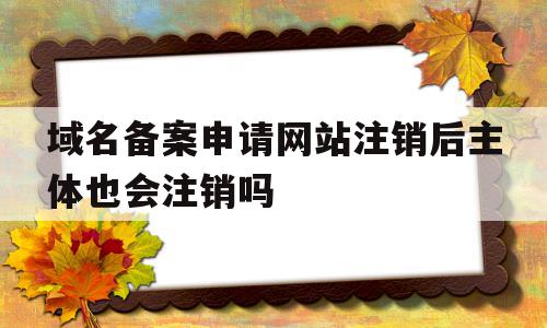 域名备案申请网站注销后主体也会注销吗(域名备案申请网站注销后主体也会注销吗安全吗),域名备案申请网站注销后主体也会注销吗(域名备案申请网站注销后主体也会注销吗安全吗),域名备案申请网站注销后主体也会注销吗,信息,个人网站,网站内容,第1张