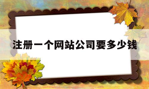 注册一个网站公司要多少钱(注册一个个人网站需要多少钱?)