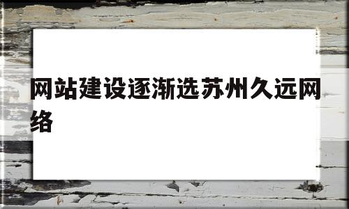 包含网站建设逐渐选苏州久远网络的词条,包含网站建设逐渐选苏州久远网络的词条,网站建设逐渐选苏州久远网络,网站建设,排名,做网站,第1张