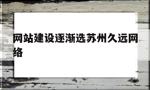 包含网站建设逐渐选苏州久远网络的词条