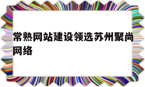 常熟网站建设领选苏州聚尚网络的简单介绍