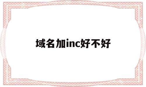 域名加inc好不好(域名带好吗)