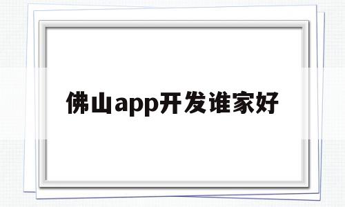 佛山app开发谁家好(佛山软件开发公司哪里有)