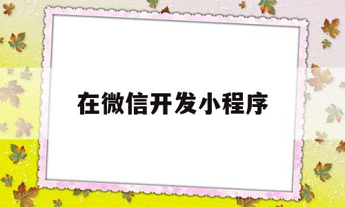 在微信开发小程序(在微信开发小程序收费吗),在微信开发小程序,信息,模板,视频,第1张 在微信开发小程序(在微信开发小程序收费吗),在微信开发小程序(在微信开发小程序收费吗),在微信开发小程序,信息,模板,视频,第1张