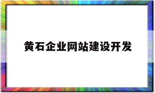 黄石企业网站建设开发(黄石网站建设公司百科)