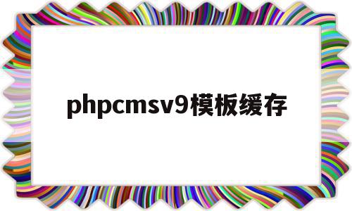 phpcmsv9模板缓存(phpcms更新缓存 文件),phpcmsv9模板缓存,信息,模板,百度,第1张 phpcmsv9模板缓存(phpcms更新缓存 文件),phpcmsv9模板缓存(phpcms更新缓存 文件),phpcmsv9模板缓存,信息,模板,百度,第1张