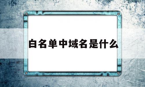 白名单中域名是什么(白名单用户是什么?),白名单中域名是什么(白名单用户是什么?),白名单中域名是什么,信息,微信,账号,第1张