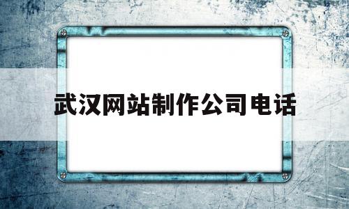 武汉网站制作公司电话的简单介绍,武汉网站制作公司电话的简单介绍,武汉网站制作公司电话,信息,百度,微信,第1张