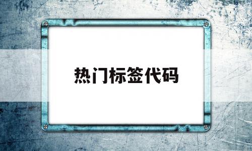 热门标签代码(热门标签代码大全),热门标签代码(热门标签代码大全),热门标签代码,信息,模板,文章,第1张