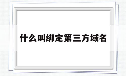 什么叫绑定第三方域名(什么叫绑定第三方域名账号),什么叫绑定第三方域名,百度,微信,账号,第1张 什么叫绑定第三方域名(什么叫绑定第三方域名账号),什么叫绑定第三方域名(什么叫绑定第三方域名账号),什么叫绑定第三方域名,百度,微信,账号,第1张