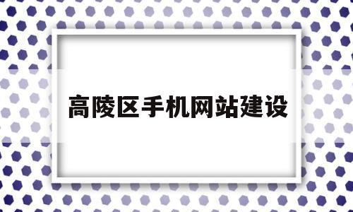 高陵区手机网站建设(高陵区手机网站建设招标)