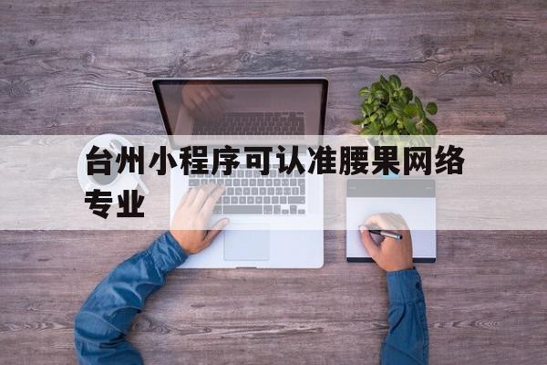 台州小程序可认准腰果网络专业(台州app开发信任腰果网络维护)