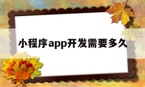小程序app开发需要多久(小程序app开发需要多久完成),小程序app开发需要多久,模板,视频,微信,第1张 小程序app开发需要多久(小程序app开发需要多久完成),小程序app开发需要多久(小程序app开发需要多久完成),小程序app开发需要多久,模板,视频,微信,第1张