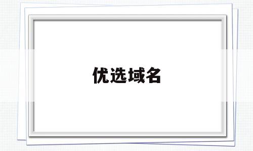 优选域名(域名的选择优化),优选域名,信息,浏览器,域名注册,第1张 优选域名(域名的选择优化),优选域名(域名的选择优化),优选域名,信息,浏览器,域名注册,第1张