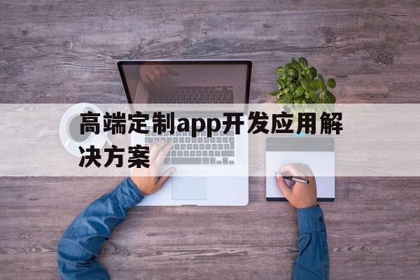 高端定制app开发应用解决方案(高端定制app开发应用解决方案设计),高端定制app开发应用解决方案(高端定制app开发应用解决方案设计),高端定制app开发应用解决方案,信息,APP,科技,第1张