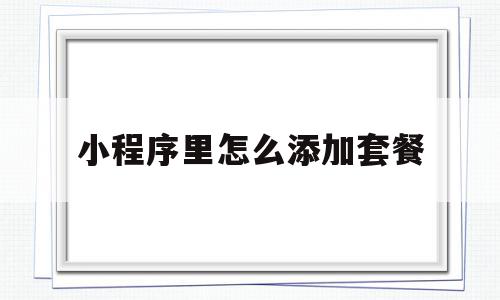 小程序里怎么添加套餐(小程序怎么添加流量主广告),小程序里怎么添加套餐(小程序怎么添加流量主广告),小程序里怎么添加套餐,视频,微信,APP,第1张