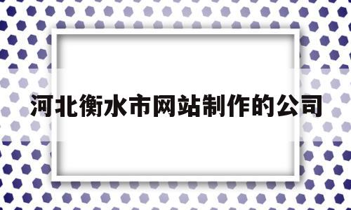 河北衡水市网站制作的公司(河北衡水市网站制作的公司有哪些),河北衡水市网站制作的公司(河北衡水市网站制作的公司有哪些),河北衡水市网站制作的公司,模板,营销,科技,第1张