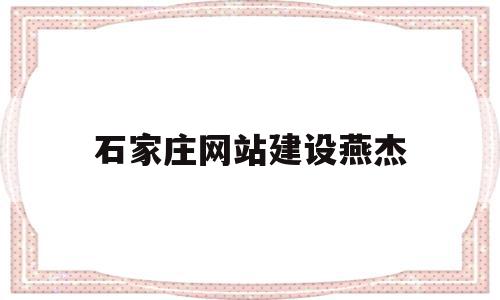 石家庄网站建设燕杰(石家庄网站建设公司哪个好),石家庄网站建设燕杰,信息,视频,微信,第1张 石家庄网站建设燕杰(石家庄网站建设公司哪个好),石家庄网站建设燕杰(石家庄网站建设公司哪个好),石家庄网站建设燕杰,信息,视频,微信,第1张
