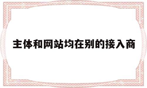 主体和网站均在别的接入商(网站负责人与主体负责人为同一人)