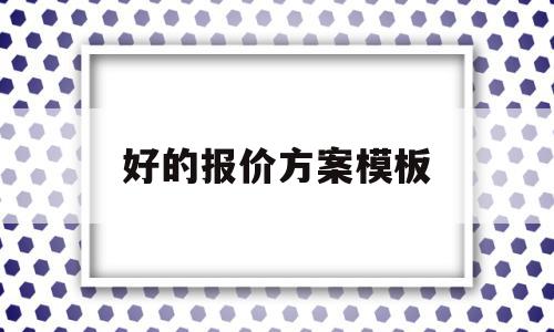 好的报价方案模板(报价方案怎么做比较好),好的报价方案模板(报价方案怎么做比较好),好的报价方案模板,信息,模板,文章,第1张