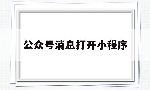 公众号消息打开小程序(公众号消息打开小程序没反应),公众号消息打开小程序,信息,模板,文章,第1张 公众号消息打开小程序(公众号消息打开小程序没反应),公众号消息打开小程序(公众号消息打开小程序没反应),公众号消息打开小程序,信息,模板,文章,第1张