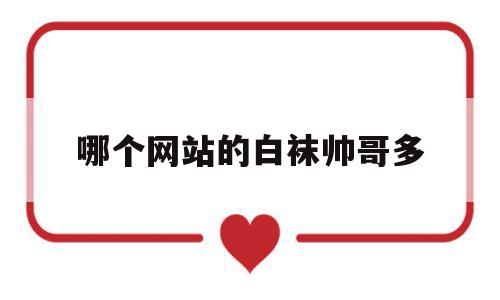 哪个网站的白袜帅哥多(哪个网站的白袜帅哥多啊),哪个网站的白袜帅哥多(哪个网站的白袜帅哥多啊),哪个网站的白袜帅哥多,信息,论坛,网站还,第1张