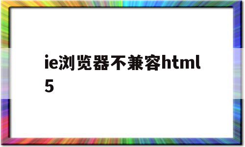 ie浏览器不兼容html5(ie浏览器不兼容iweboa 插件),ie浏览器不兼容html5(ie浏览器不兼容iweboa 插件),ie浏览器不兼容html5,浏览器,html,手机端,第1张