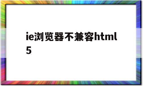 ie浏览器不兼容html5(ie浏览器不兼容iweboa 插件)