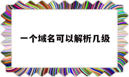 一个域名可以解析几级(一个域名可以解析多少个二级域名),一个域名可以解析几级,二级域名,是什么,域名可以,第1张 一个域名可以解析几级(一个域名可以解析多少个二级域名),一个域名可以解析几级(一个域名可以解析多少个二级域名),一个域名可以解析几级,二级域名,是什么,域名可以,第1张