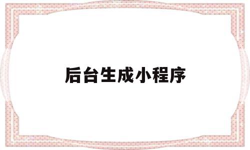 后台生成小程序(生成自己的小程序),后台生成小程序(生成自己的小程序),后台生成小程序,信息,模板,视频,第1张
