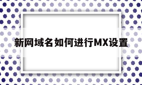 新网域名如何进行MX设置(新网域名如何进行mx设置访问)