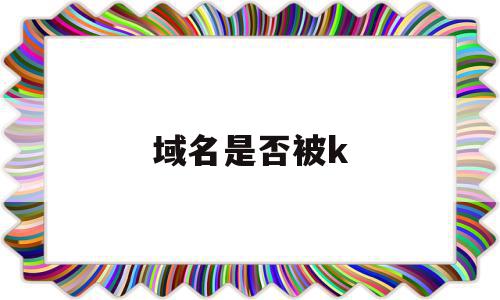 域名是否被k(域名是否被污染),域名是否被k,信息,百度,域名注册,第1张 域名是否被k(域名是否被污染),域名是否被k(域名是否被污染),域名是否被k,信息,百度,域名注册,第1张
