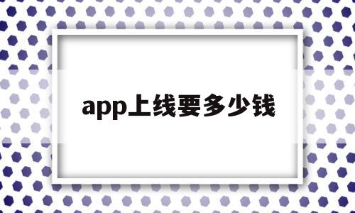 app上线要多少钱(app上线需要什么条件),app上线要多少钱,信息,模板,APP,第1张 app上线要多少钱(app上线需要什么条件),app上线要多少钱(app上线需要什么条件),app上线要多少钱,信息,模板,APP,第1张