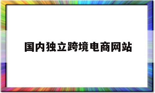 国内独立跨境电商网站(国内外知名跨境电商平台),国内独立跨境电商网站(国内外知名跨境电商平台),国内独立跨境电商网站,账号,排名,第三方,第1张