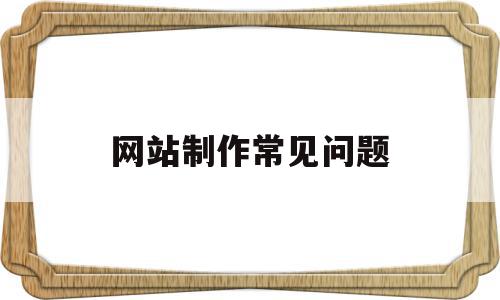 网站制作常见问题(网站制作出现的问题),网站制作常见问题,信息,百度,视频,第1张 网站制作常见问题(网站制作出现的问题),网站制作常见问题(网站制作出现的问题),网站制作常见问题,信息,百度,视频,第1张