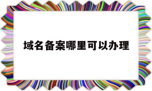 域名备案哪里可以办理(域名备案在哪里办),域名备案哪里可以办理(域名备案在哪里办),域名备案哪里可以办理,信息,html,网站注销,第1张