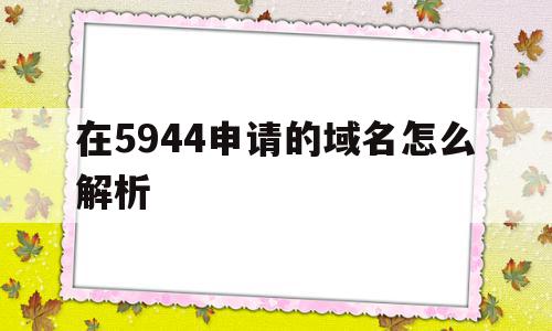 在5944申请的域名怎么解析(在5944申请的域名怎么解析出来),在5944申请的域名怎么解析(在5944申请的域名怎么解析出来),在5944申请的域名怎么解析,账号,浏览器,免费,第1张