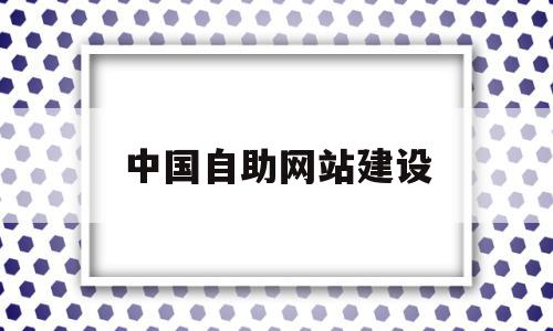 中国自助网站建设(中国自助网站建设方案),中国自助网站建设(中国自助网站建设方案),中国自助网站建设,信息,模板,百度,第1张