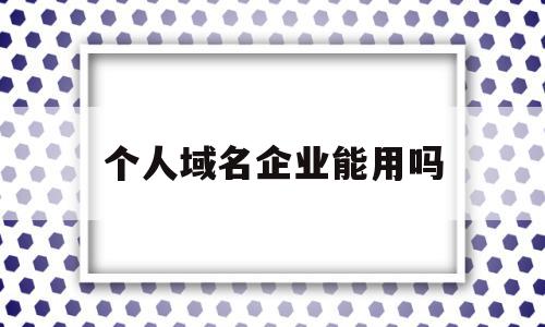 个人域名企业能用吗(个人的域名能不能用于公司网站备案),个人域名企业能用吗(个人的域名能不能用于公司网站备案),个人域名企业能用吗,信息,企业网站,关键词,第1张