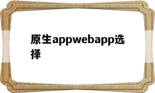 原生appwebapp选择(原生app用什么语言开发),原生appwebapp选择(原生app用什么语言开发),原生appwebapp选择,微信,浏览器,APP,第1张