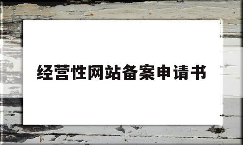 经营性网站备案申请书(网站经营性备案在哪里申请)