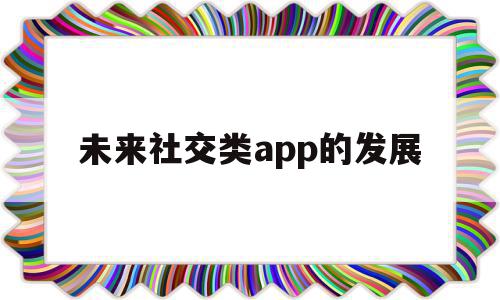 未来社交类app的发展(未来社交类app的发展现状),未来社交类app的发展,信息,微信,账号,第1张 未来社交类app的发展(未来社交类app的发展现状),未来社交类app的发展(未来社交类app的发展现状),未来社交类app的发展,信息,微信,账号,第1张