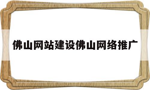 佛山网站建设佛山网络推广(佛山网站建设推荐),佛山网站建设佛山网络推广,信息,百度,文章,第1张 佛山网站建设佛山网络推广(佛山网站建设推荐),佛山网站建设佛山网络推广(佛山网站建设推荐),佛山网站建设佛山网络推广,信息,百度,文章,第1张