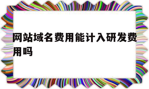 网站域名费用能计入研发费用吗(网站域名费用能计入研发费用吗知乎),网站域名费用能计入研发费用吗(网站域名费用能计入研发费用吗知乎),网站域名费用能计入研发费用吗,模板,网站建设,app,第1张